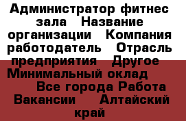 Администратор фитнес зала › Название организации ­ Компания-работодатель › Отрасль предприятия ­ Другое › Минимальный оклад ­ 23 000 - Все города Работа » Вакансии   . Алтайский край